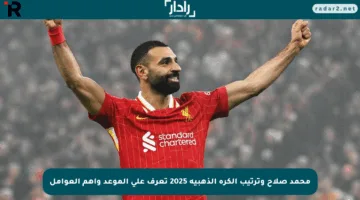 محمد صلاح وترتيب الكرة الذهبية 2025 تعرف على الموعد وأهم العوامل